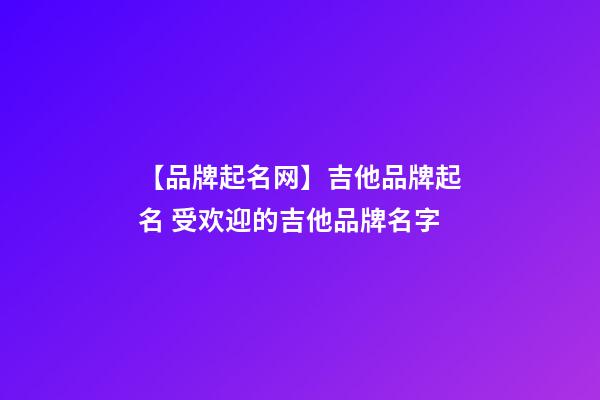 【品牌起名网】吉他品牌起名 受欢迎的吉他品牌名字-第1张-商标起名-玄机派